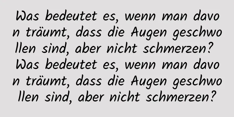 Was bedeutet es, wenn man davon träumt, dass die Augen geschwollen sind, aber nicht schmerzen? Was bedeutet es, wenn man davon träumt, dass die Augen geschwollen sind, aber nicht schmerzen?