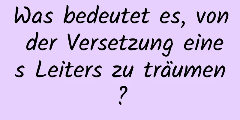 Was bedeutet es, von der Versetzung eines Leiters zu träumen?