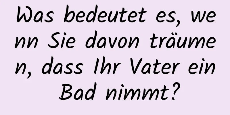 Was bedeutet es, wenn Sie davon träumen, dass Ihr Vater ein Bad nimmt?