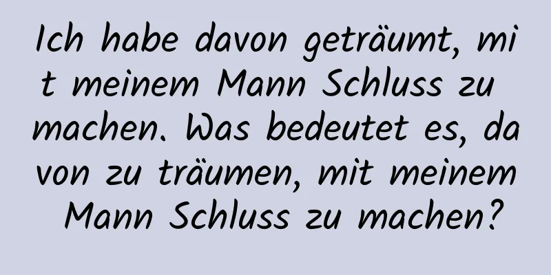 Ich habe davon geträumt, mit meinem Mann Schluss zu machen. Was bedeutet es, davon zu träumen, mit meinem Mann Schluss zu machen?