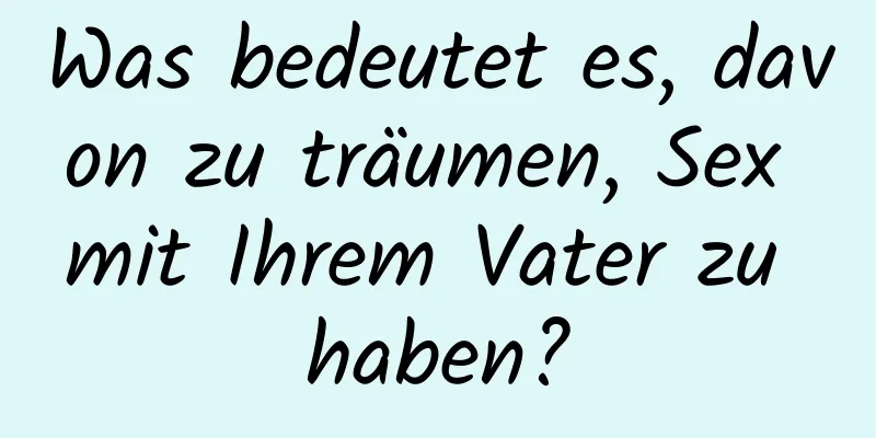 Was bedeutet es, davon zu träumen, Sex mit Ihrem Vater zu haben?