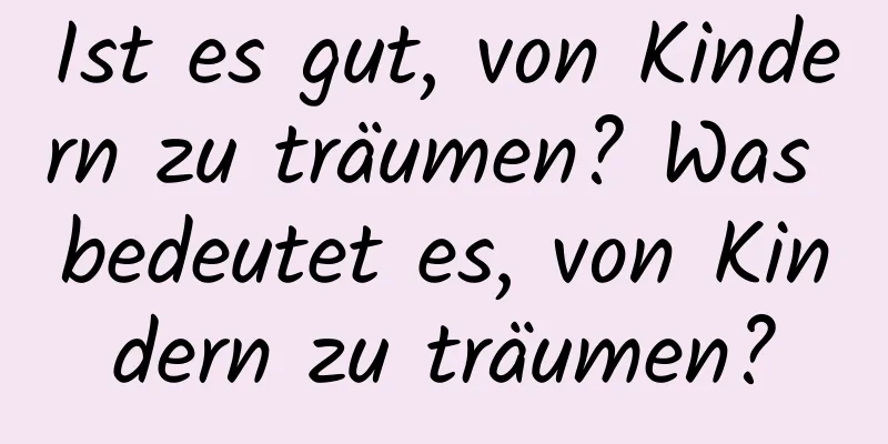 Ist es gut, von Kindern zu träumen? Was bedeutet es, von Kindern zu träumen?