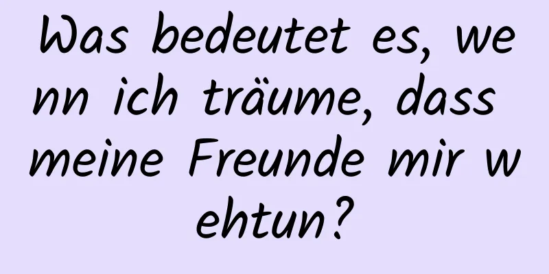 Was bedeutet es, wenn ich träume, dass meine Freunde mir wehtun?