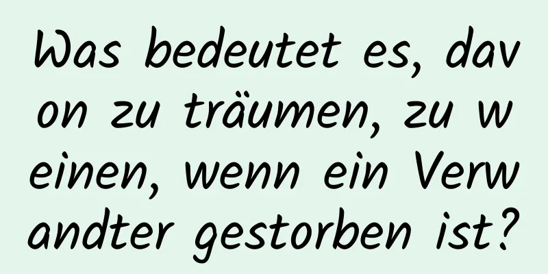 Was bedeutet es, davon zu träumen, zu weinen, wenn ein Verwandter gestorben ist?