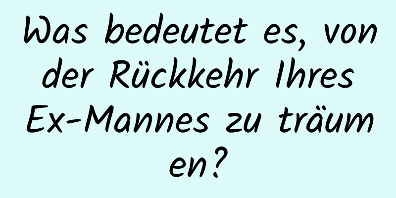 Was bedeutet es, von der Rückkehr Ihres Ex-Mannes zu träumen?