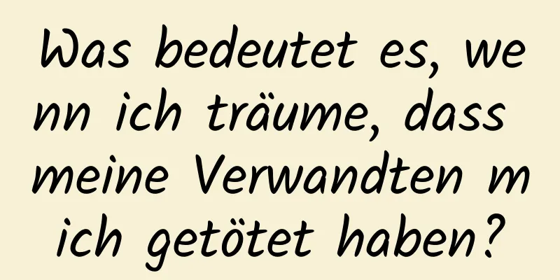 Was bedeutet es, wenn ich träume, dass meine Verwandten mich getötet haben?