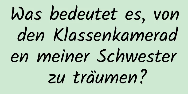 Was bedeutet es, von den Klassenkameraden meiner Schwester zu träumen?