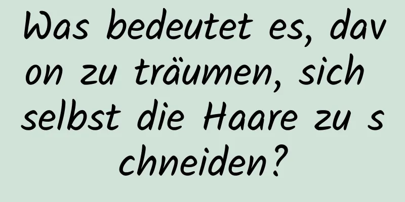 Was bedeutet es, davon zu träumen, sich selbst die Haare zu schneiden?