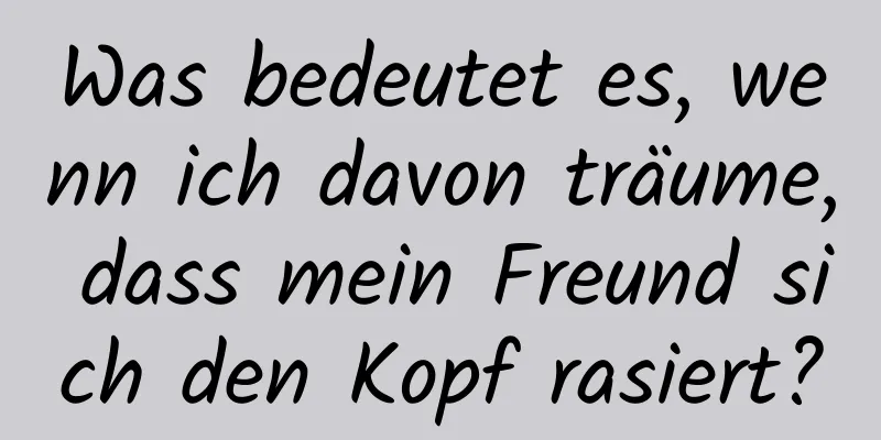 Was bedeutet es, wenn ich davon träume, dass mein Freund sich den Kopf rasiert?