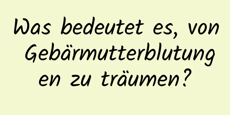 Was bedeutet es, von Gebärmutterblutungen zu träumen?