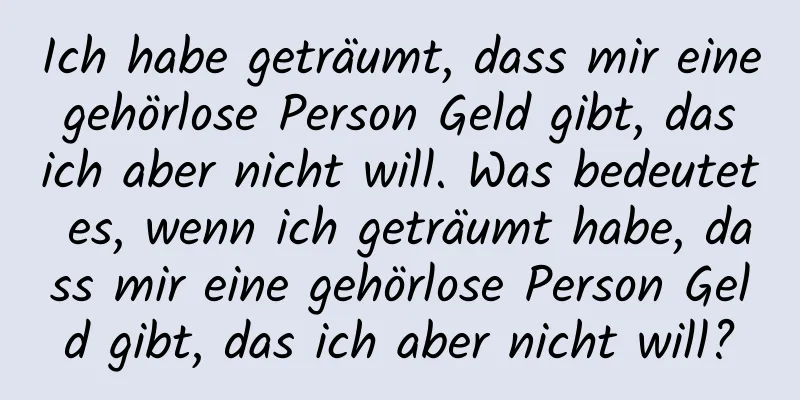 Ich habe geträumt, dass mir eine gehörlose Person Geld gibt, das ich aber nicht will. Was bedeutet es, wenn ich geträumt habe, dass mir eine gehörlose Person Geld gibt, das ich aber nicht will?