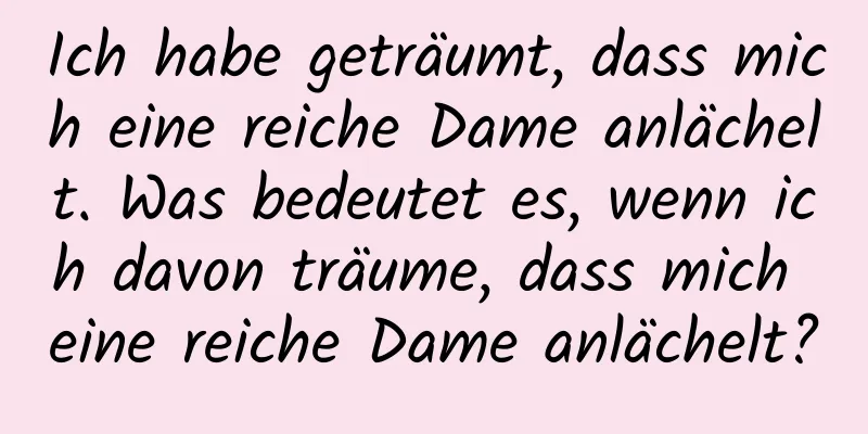 Ich habe geträumt, dass mich eine reiche Dame anlächelt. Was bedeutet es, wenn ich davon träume, dass mich eine reiche Dame anlächelt?