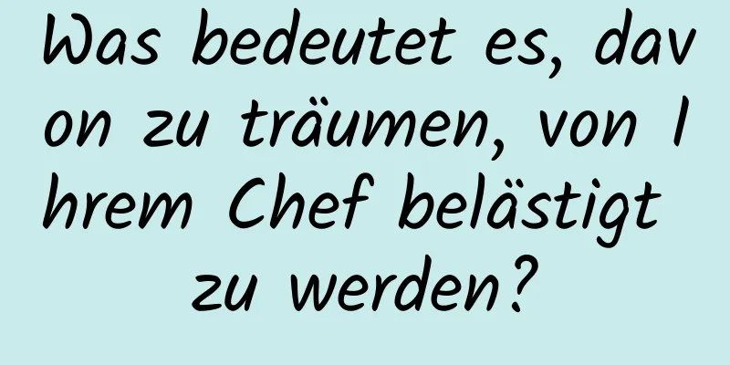 Was bedeutet es, davon zu träumen, von Ihrem Chef belästigt zu werden?