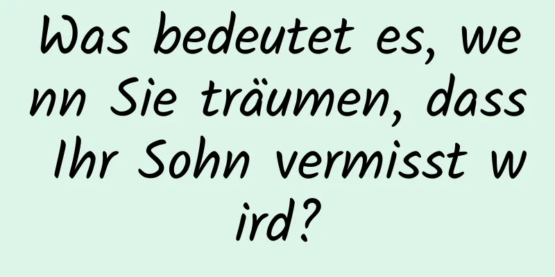 Was bedeutet es, wenn Sie träumen, dass Ihr Sohn vermisst wird?