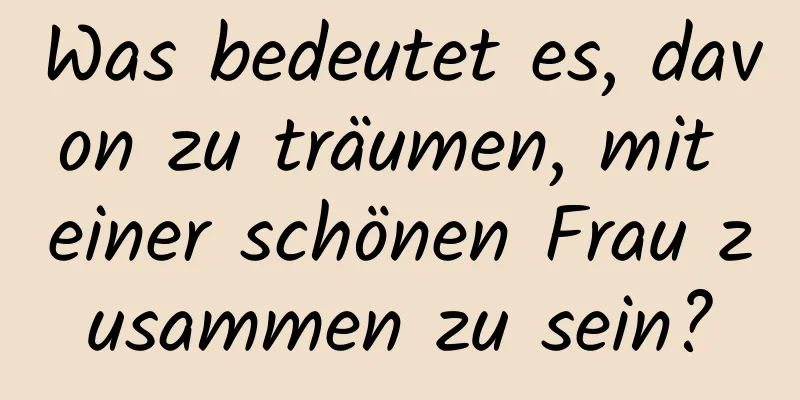 Was bedeutet es, davon zu träumen, mit einer schönen Frau zusammen zu sein?