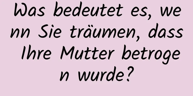 Was bedeutet es, wenn Sie träumen, dass Ihre Mutter betrogen wurde?