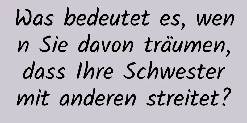 Was bedeutet es, wenn Sie davon träumen, dass Ihre Schwester mit anderen streitet?