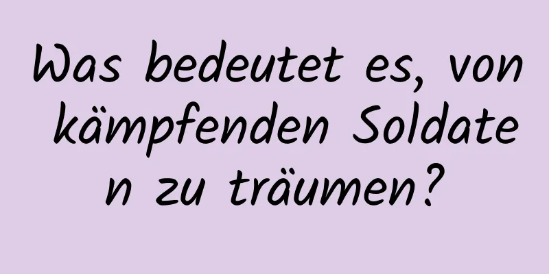 Was bedeutet es, von kämpfenden Soldaten zu träumen?