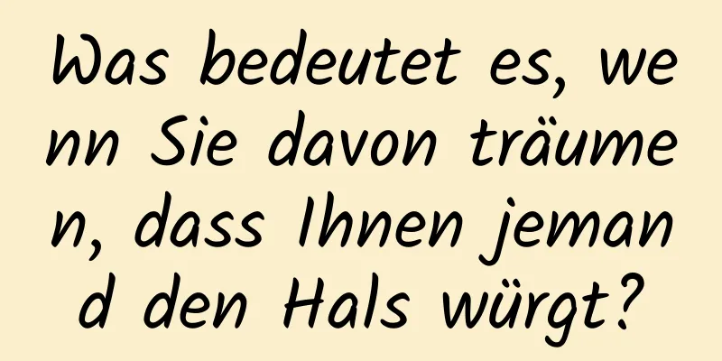 Was bedeutet es, wenn Sie davon träumen, dass Ihnen jemand den Hals würgt?