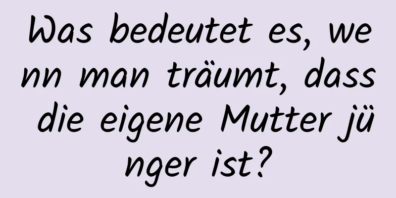 Was bedeutet es, wenn man träumt, dass die eigene Mutter jünger ist?