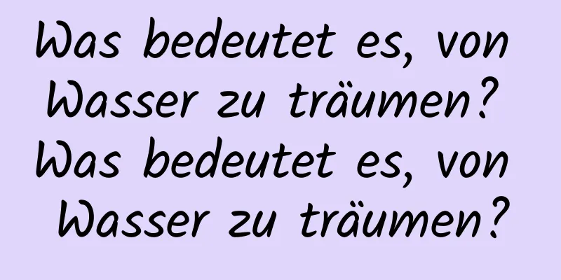 Was bedeutet es, von Wasser zu träumen? Was bedeutet es, von Wasser zu träumen?