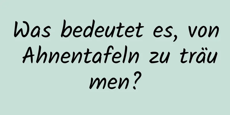 Was bedeutet es, von Ahnentafeln zu träumen?