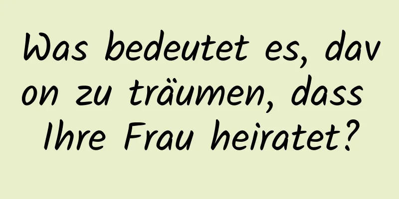 Was bedeutet es, davon zu träumen, dass Ihre Frau heiratet?