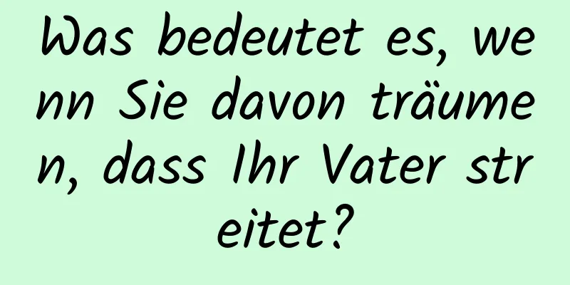 Was bedeutet es, wenn Sie davon träumen, dass Ihr Vater streitet?