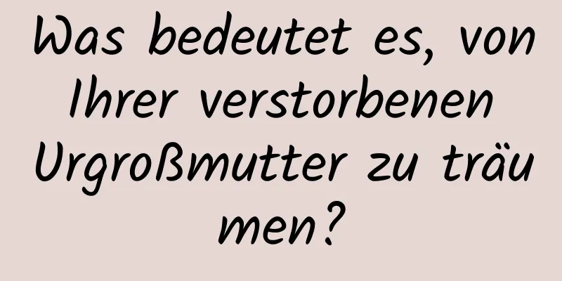 Was bedeutet es, von Ihrer verstorbenen Urgroßmutter zu träumen?