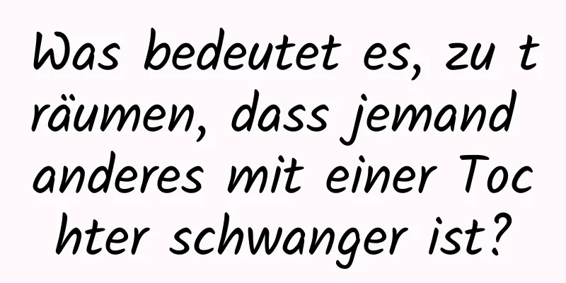 Was bedeutet es, zu träumen, dass jemand anderes mit einer Tochter schwanger ist?