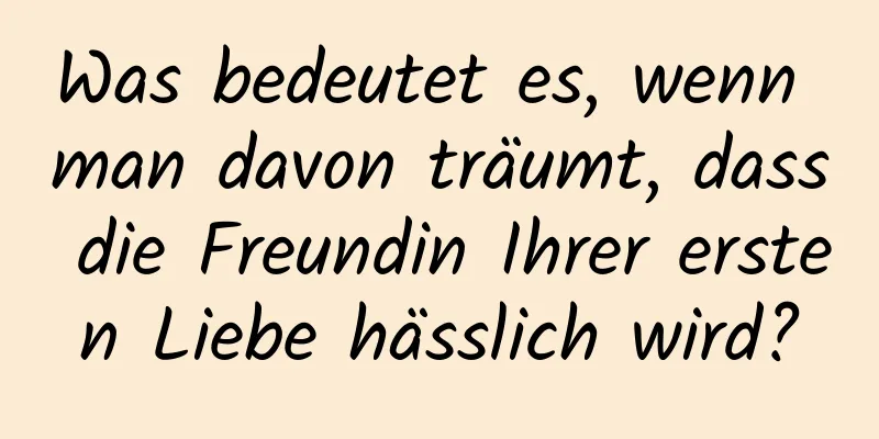 Was bedeutet es, wenn man davon träumt, dass die Freundin Ihrer ersten Liebe hässlich wird?