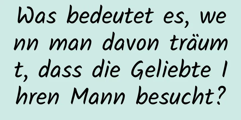 Was bedeutet es, wenn man davon träumt, dass die Geliebte Ihren Mann besucht?