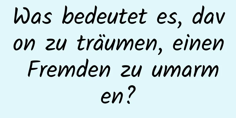 Was bedeutet es, davon zu träumen, einen Fremden zu umarmen?