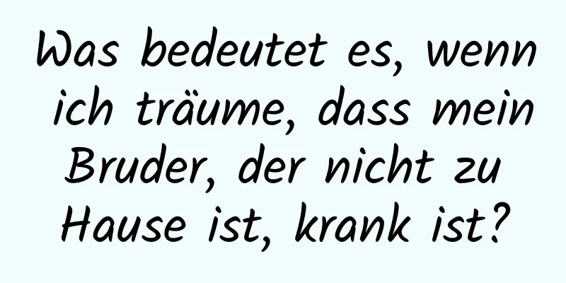 Was bedeutet es, wenn ich träume, dass mein Bruder, der nicht zu Hause ist, krank ist?