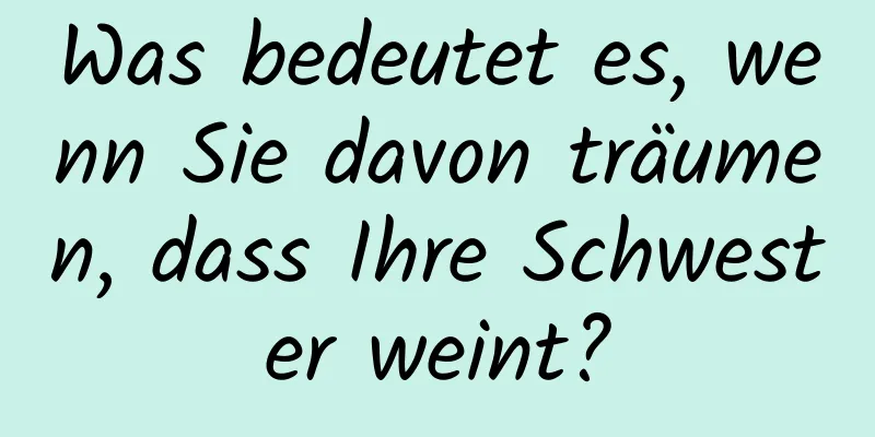 Was bedeutet es, wenn Sie davon träumen, dass Ihre Schwester weint?