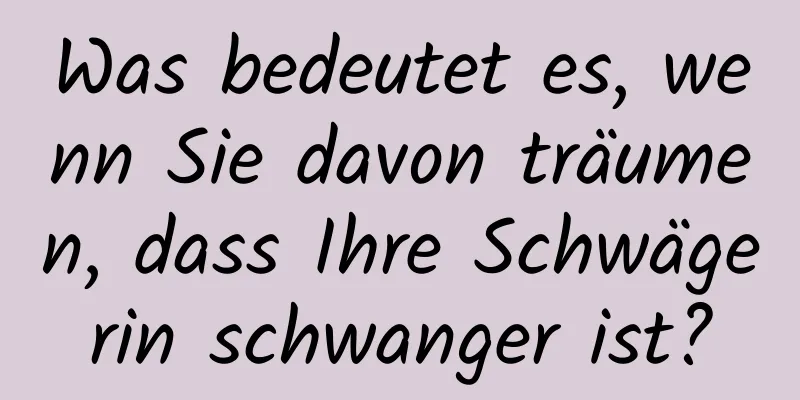 Was bedeutet es, wenn Sie davon träumen, dass Ihre Schwägerin schwanger ist?