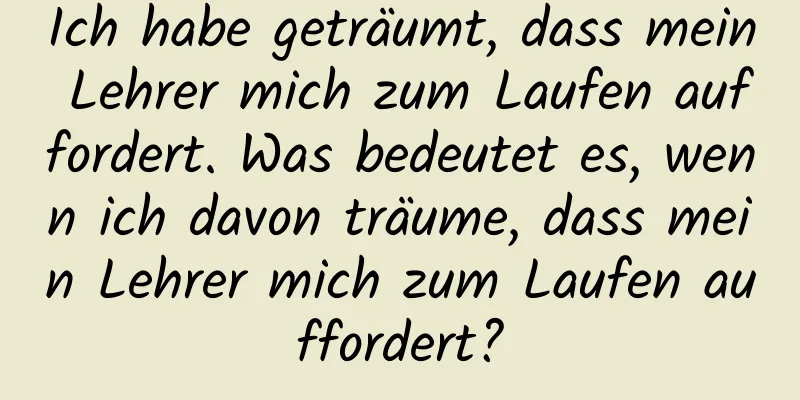 Ich habe geträumt, dass mein Lehrer mich zum Laufen auffordert. Was bedeutet es, wenn ich davon träume, dass mein Lehrer mich zum Laufen auffordert?