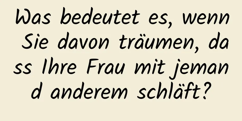 Was bedeutet es, wenn Sie davon träumen, dass Ihre Frau mit jemand anderem schläft?