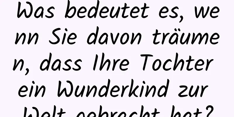 Was bedeutet es, wenn Sie davon träumen, dass Ihre Tochter ein Wunderkind zur Welt gebracht hat?