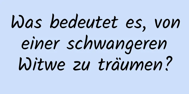 Was bedeutet es, von einer schwangeren Witwe zu träumen?