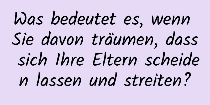 Was bedeutet es, wenn Sie davon träumen, dass sich Ihre Eltern scheiden lassen und streiten?