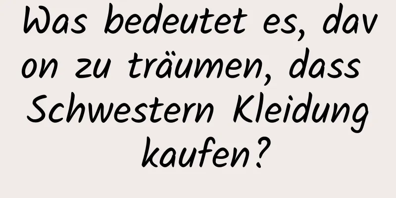 Was bedeutet es, davon zu träumen, dass Schwestern Kleidung kaufen?