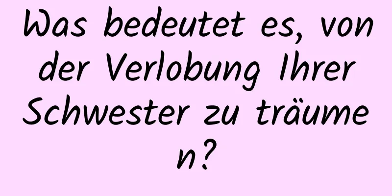 Was bedeutet es, von der Verlobung Ihrer Schwester zu träumen?