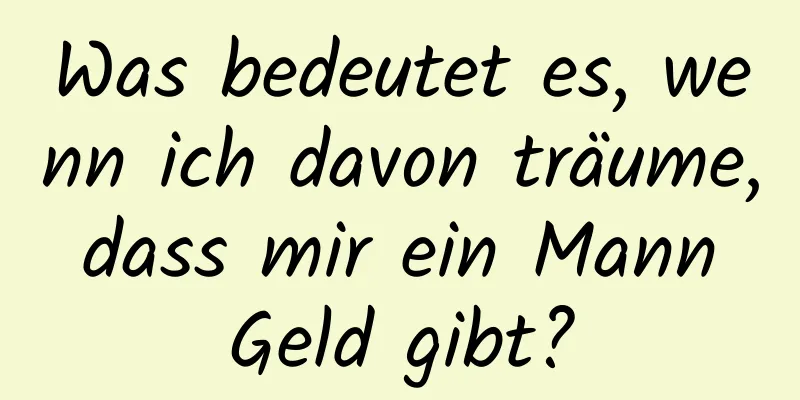 Was bedeutet es, wenn ich davon träume, dass mir ein Mann Geld gibt?