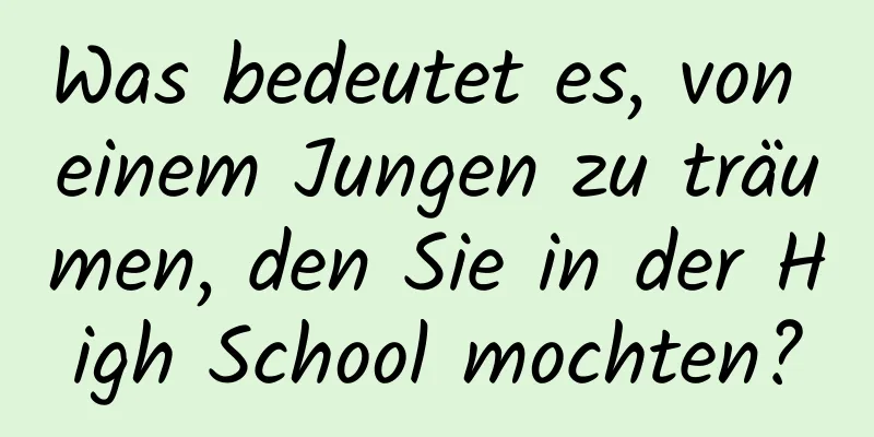 Was bedeutet es, von einem Jungen zu träumen, den Sie in der High School mochten?