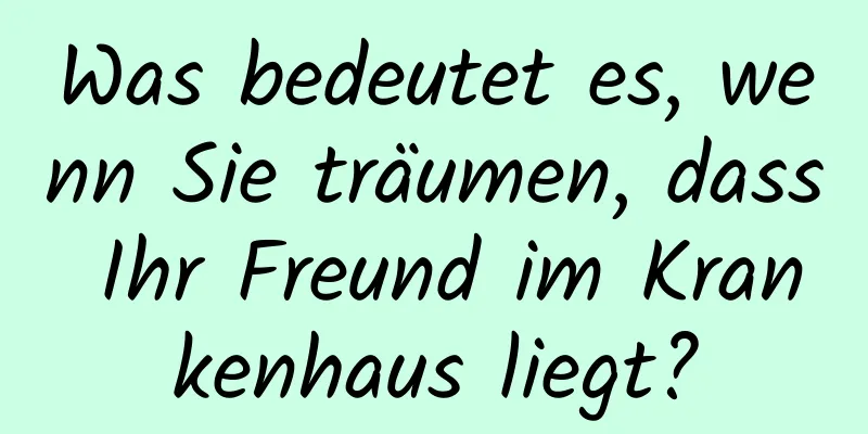 Was bedeutet es, wenn Sie träumen, dass Ihr Freund im Krankenhaus liegt?