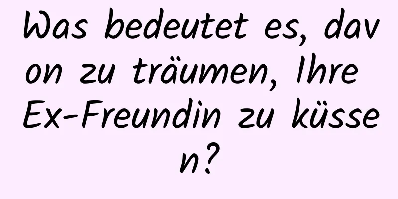 Was bedeutet es, davon zu träumen, Ihre Ex-Freundin zu küssen?