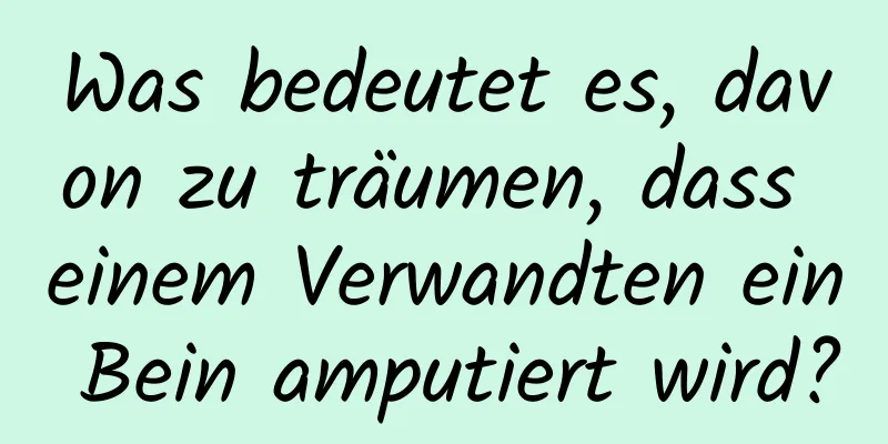 Was bedeutet es, davon zu träumen, dass einem Verwandten ein Bein amputiert wird?