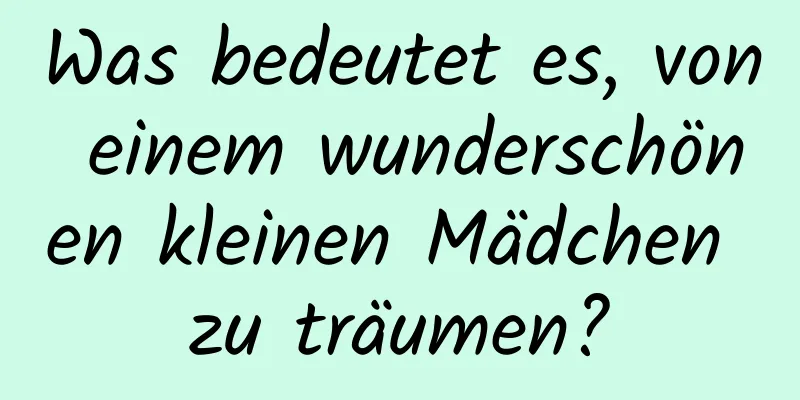 Was bedeutet es, von einem wunderschönen kleinen Mädchen zu träumen?