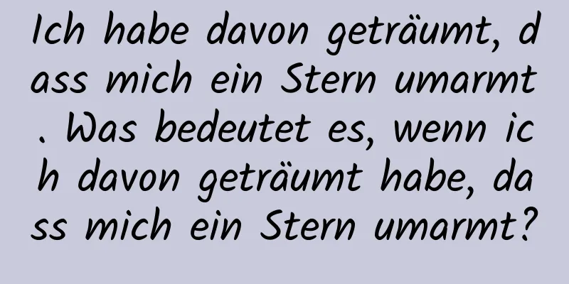 Ich habe davon geträumt, dass mich ein Stern umarmt. Was bedeutet es, wenn ich davon geträumt habe, dass mich ein Stern umarmt?